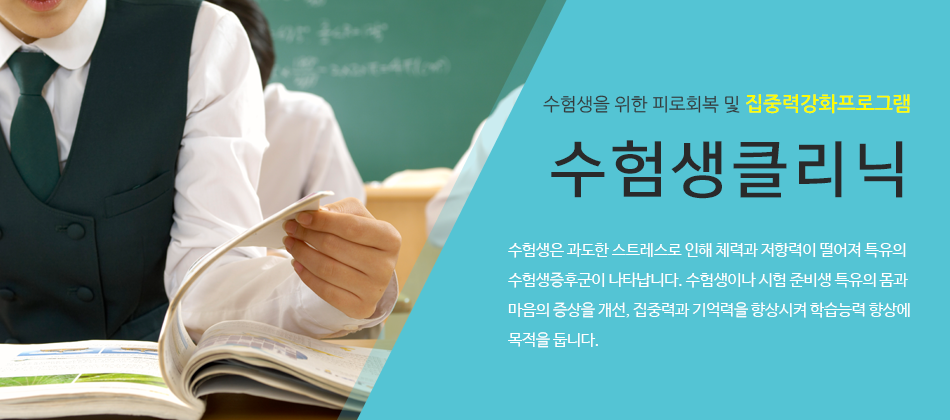 수험생을 위한 피로회복 및 집중력강화프로그램 수험생클리닉 수험생은 과도한 스트레스로 인해 체력과 저항력이 떨어져 특유의 
                      수험생증후군이 나타납니다. 수험생이나 시험 준비생 특유의 몸과 마음의 증상을 개선, 집중력과 기억력을 향상시켜 학습능력 향상에 목적을 둡니다. 